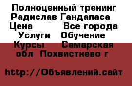 Полноценный тренинг Радислав Гандапаса › Цена ­ 990 - Все города Услуги » Обучение. Курсы   . Самарская обл.,Похвистнево г.